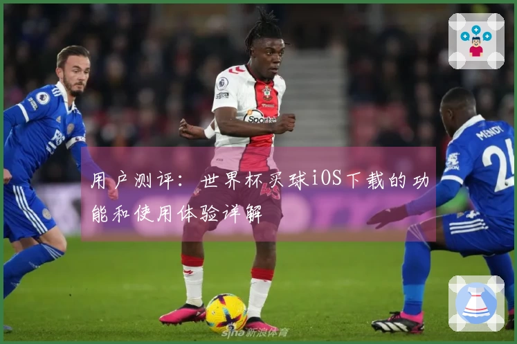 用户测评：世界杯买球iOS下载的功能和使用体验详解