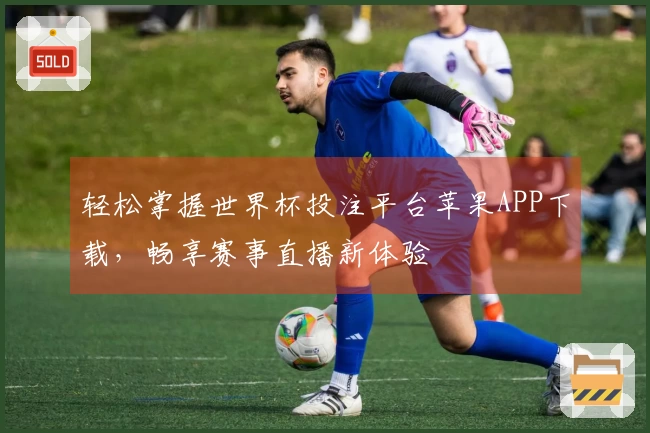 轻松掌握世界杯投注平台苹果APP下载，畅享赛事直播新体验