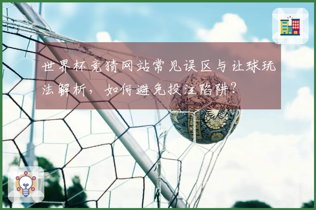 世界杯竞猜网站常见误区与让球玩法解析，如何避免投注陷阱？