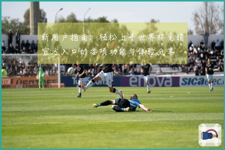 新用户指南：轻松上手世界杯竞猜官方入口的各项功能与体验分享