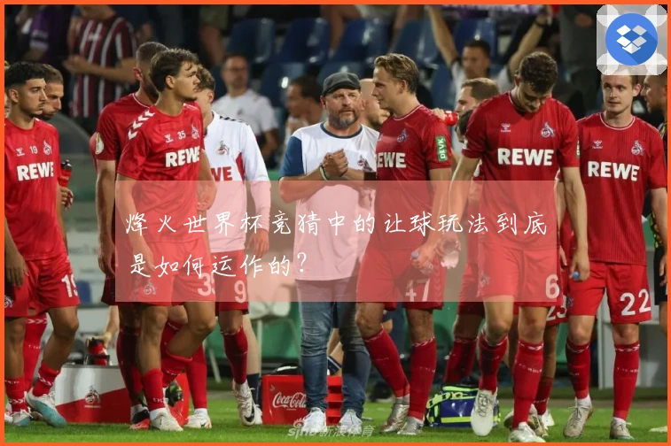 烽火世界杯竞猜中的让球玩法到底是如何运作的?