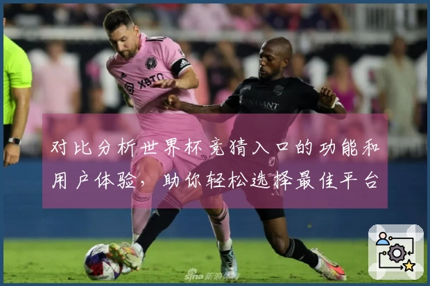 对比分析世界杯竞猜入口的功能和用户体验，助你轻松选择最佳平台