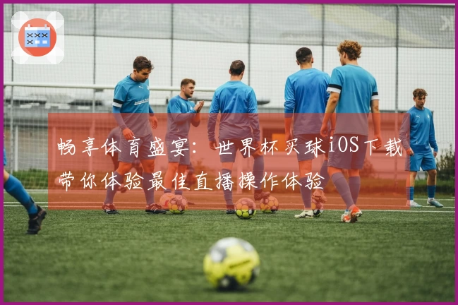 畅享体育盛宴：世界杯买球iOS下载带你体验最佳直播操作体验