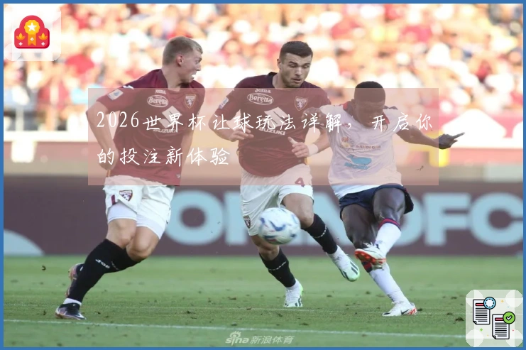 2026世界杯让球玩法详解,开启你的投注新体验