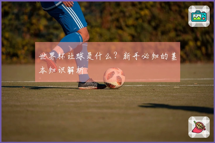 世界杯让球是什么？新手必知的基本知识解析