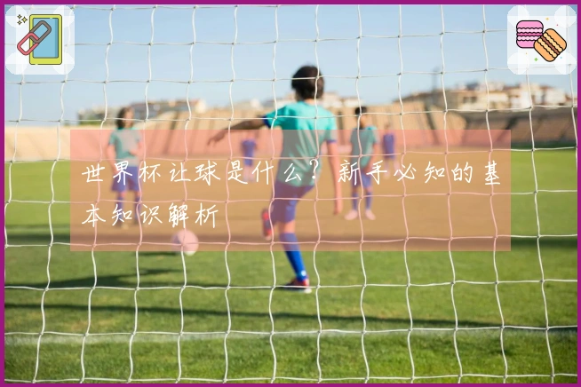 世界杯让球是什么？新手必知的基本知识解析