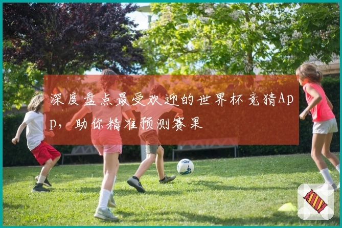 深度盘点最受欢迎的世界杯竞猜App，助你精准预测赛果