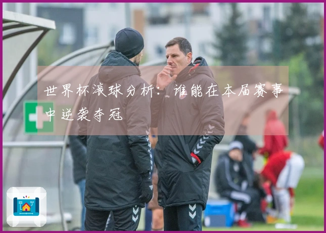 世界杯滚球分析：谁能在本届赛事中逆袭夺冠