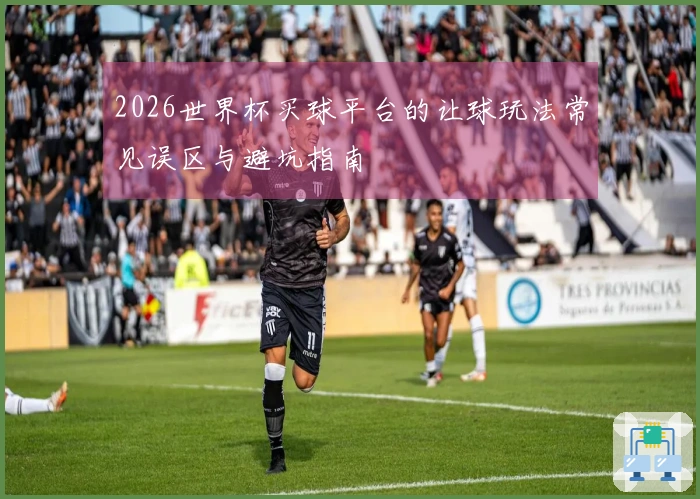 2026世界杯买球平台的让球玩法常见误区与避坑指南
