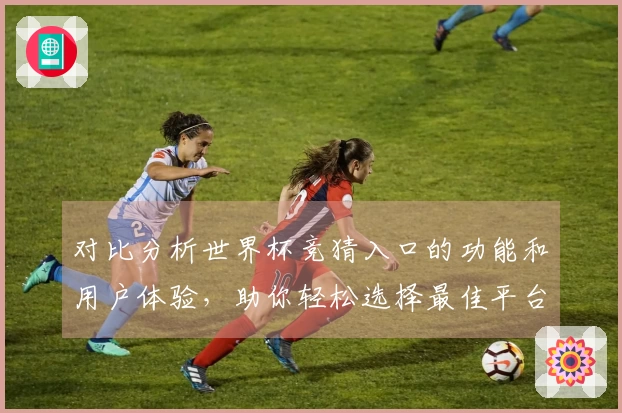 对比分析世界杯竞猜入口的功能和用户体验，助你轻松选择最佳平台