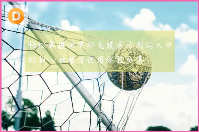 轻松掌握世界杯竞猜官方网站入口的核心功能与使用体验分享