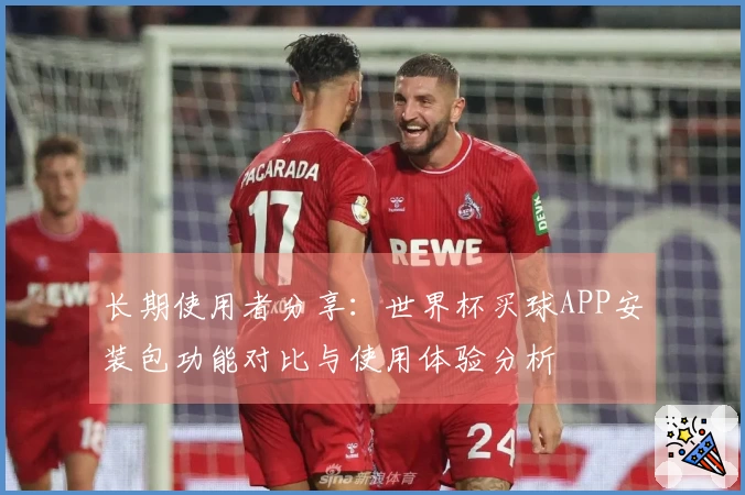 长期使用者分享：世界杯买球APP安装包功能对比与使用体验分析