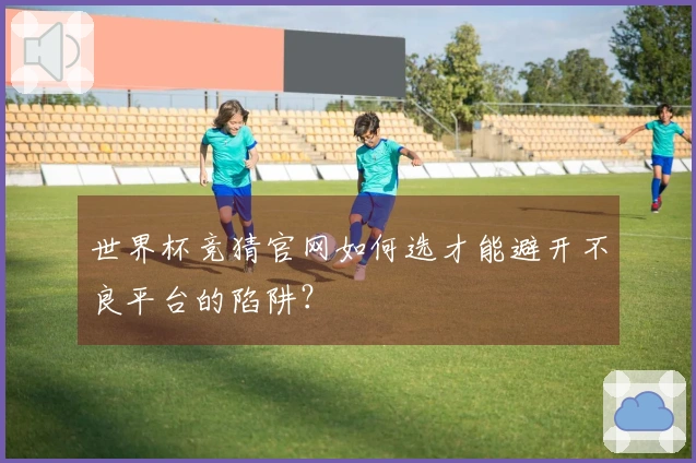 世界杯竞猜官网如何选才能避开不良平台的陷阱？