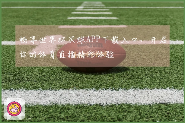 畅享世界杯买球APP下载入口，开启你的体育直播精彩体验