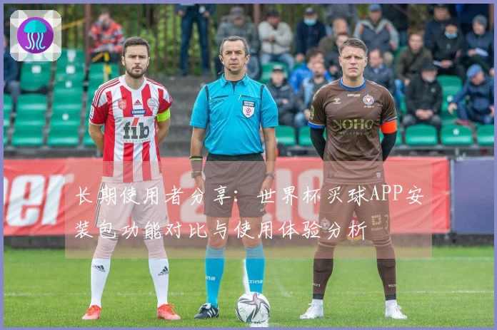 长期使用者分享：世界杯买球APP安装包功能对比与使用体验分析