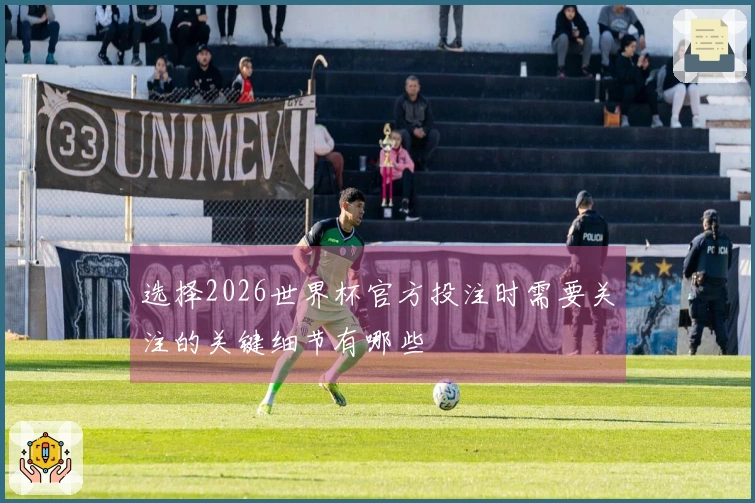 选择2026世界杯官方投注时需要关注的关键细节有哪些