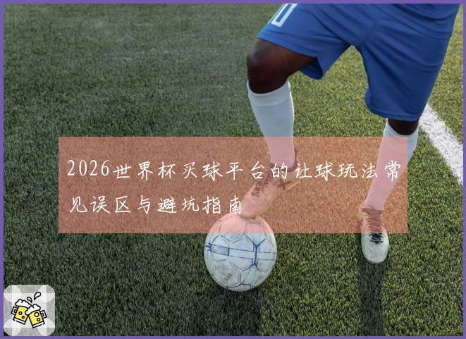 2026世界杯买球平台的让球玩法常见误区与避坑指南