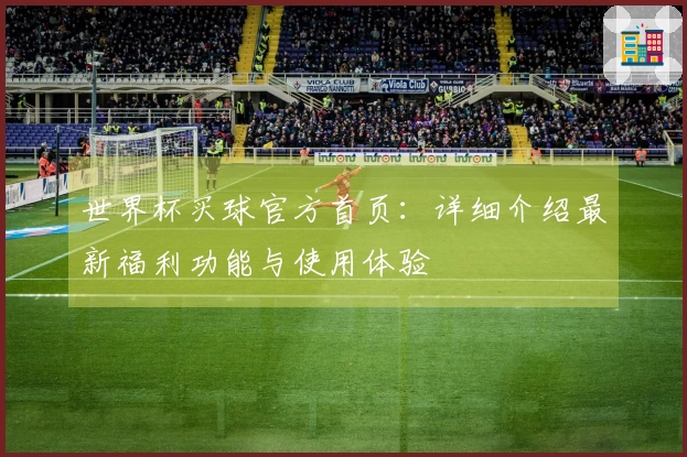 世界杯买球官方首页：详细介绍最新福利功能与使用体验